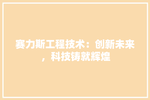 赛力斯工程技术：创新未来，科技铸就辉煌 室内设计