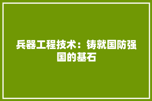 兵器工程技术：铸就国防强国的基石 家居装修