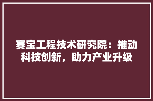 赛宝工程技术研究院：推动科技创新，助力产业升级 室内设计