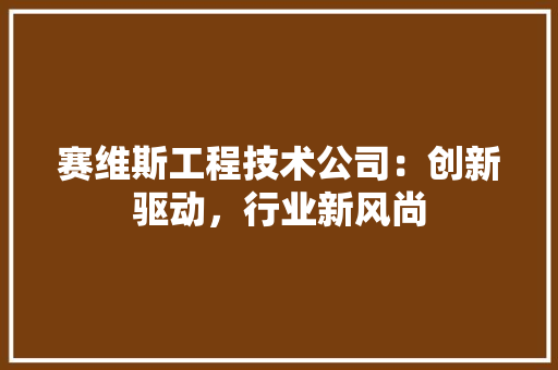 赛维斯工程技术公司：创新驱动，行业新风尚 室内设计