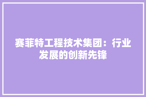 赛菲特工程技术集团：行业发展的创新先锋 室内设计