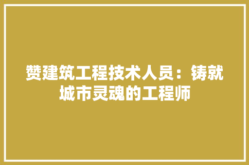 赞建筑工程技术人员：铸就城市灵魂的工程师 室内设计