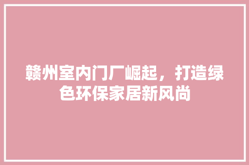 赣州室内门厂崛起，打造绿色环保家居新风尚