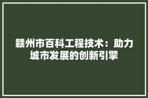 赣州市百科工程技术：助力城市发展的创新引擎 室内设计
