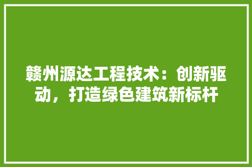 赣州源达工程技术：创新驱动，打造绿色建筑新标杆