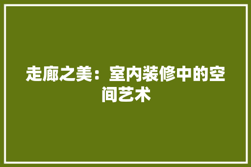 走廊之美：室内装修中的空间艺术