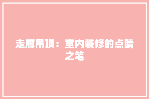 走廊吊顶：室内装修的点睛之笔 室内设计