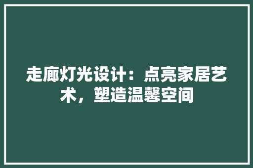 走廊灯光设计：点亮家居艺术，塑造温馨空间 室内设计