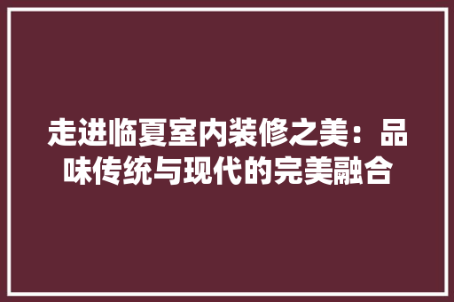 走进临夏室内装修之美：品味传统与现代的完美融合 室内设计