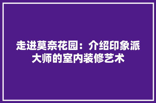走进莫奈花园：介绍印象派大师的室内装修艺术 室内设计