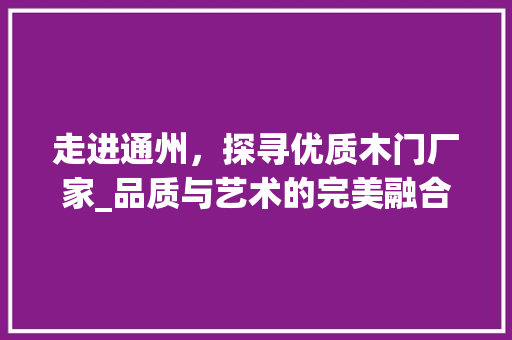 走进通州，探寻优质木门厂家_品质与艺术的完美融合 室内设计