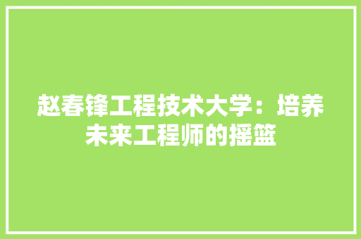 赵春锋工程技术大学：培养未来工程师的摇篮 室内设计