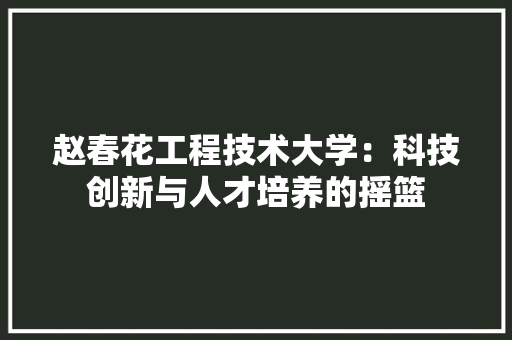 赵春花工程技术大学：科技创新与人才培养的摇篮 室内设计