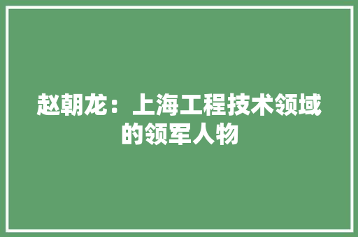 赵朝龙：上海工程技术领域的领军人物 室内设计