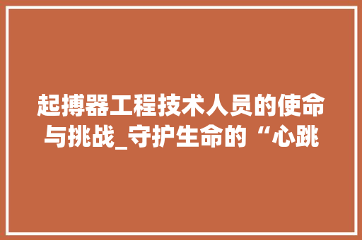 起搏器工程技术人员的使命与挑战_守护生命的“心跳引擎”