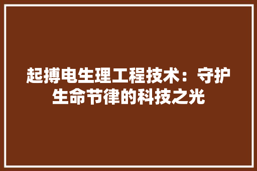 起搏电生理工程技术：守护生命节律的科技之光