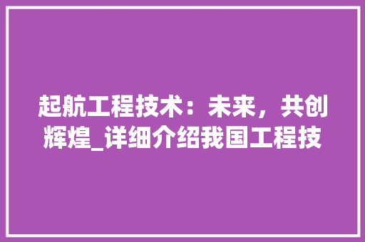 起航工程技术：未来，共创辉煌_详细介绍我国工程技术创新力量 室内设计