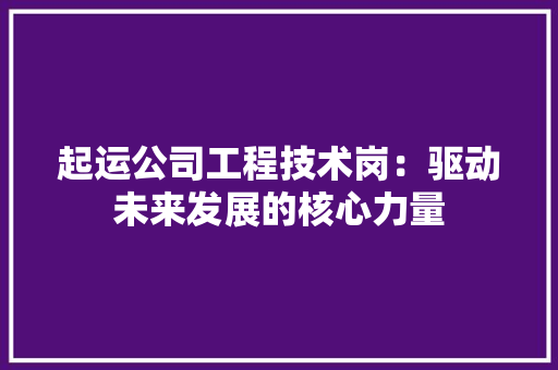 起运公司工程技术岗：驱动未来发展的核心力量 室内设计