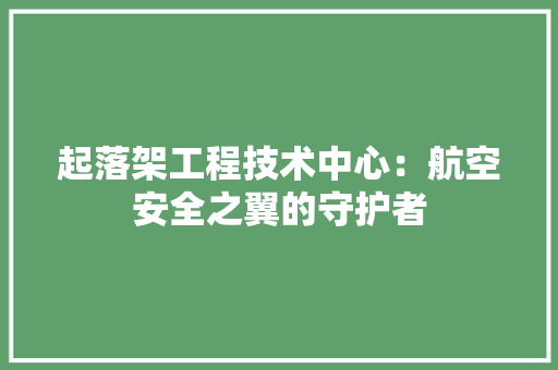起落架工程技术中心：航空安全之翼的守护者