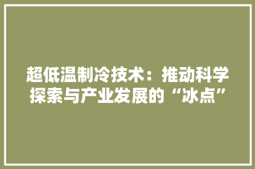 超低温制冷技术：推动科学探索与产业发展的“冰点”力量 室内设计