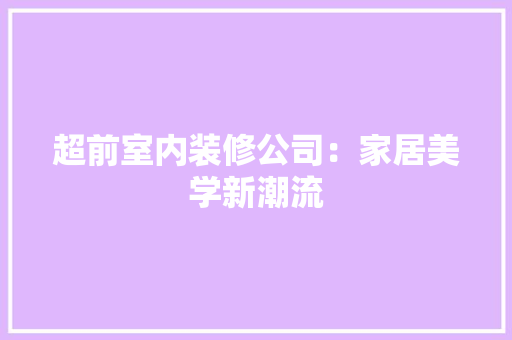 超前室内装修公司：家居美学新潮流 室内设计
