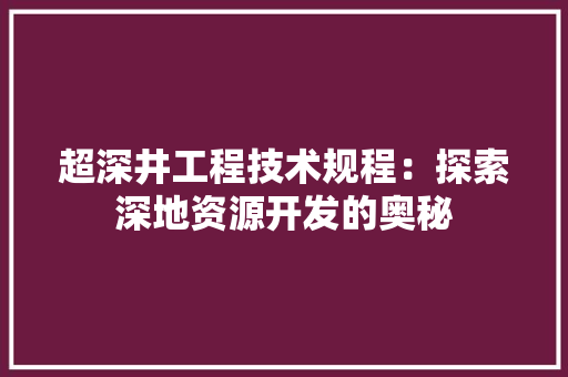 超深井工程技术规程：探索深地资源开发的奥秘