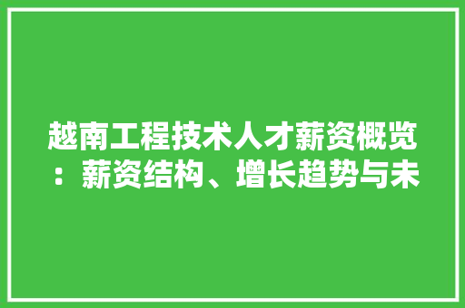 越南工程技术人才薪资概览：薪资结构、增长趋势与未来展望
