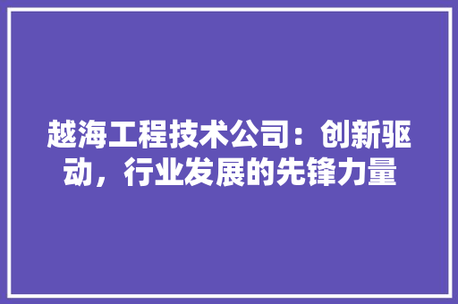 越海工程技术公司：创新驱动，行业发展的先锋力量 室内设计