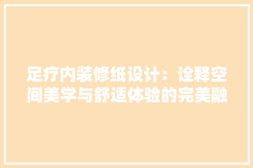 足疗内装修纸设计：诠释空间美学与舒适体验的完美融合 室内设计
