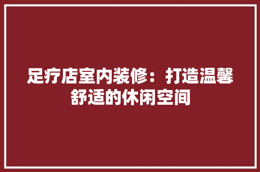 足疗店室内装修：打造温馨舒适的休闲空间 室内设计