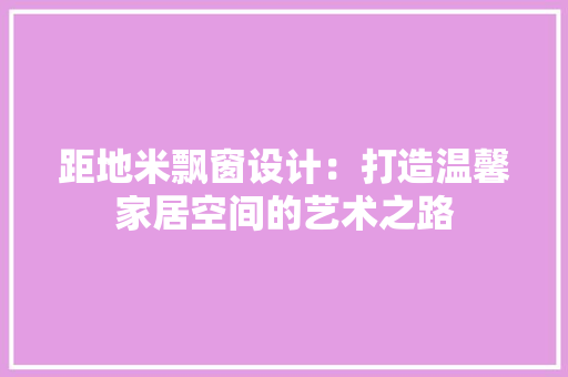 距地米飘窗设计：打造温馨家居空间的艺术之路 室内设计