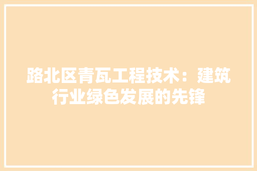 路北区青瓦工程技术：建筑行业绿色发展的先锋 室内设计