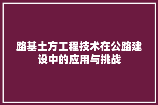 路基土方工程技术在公路建设中的应用与挑战 室内设计