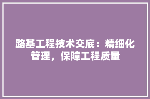 路基工程技术交底：精细化管理，保障工程质量 室内设计