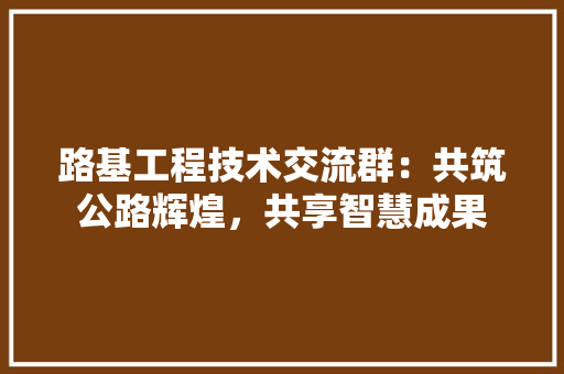 路基工程技术交流群：共筑公路辉煌，共享智慧成果 室内设计