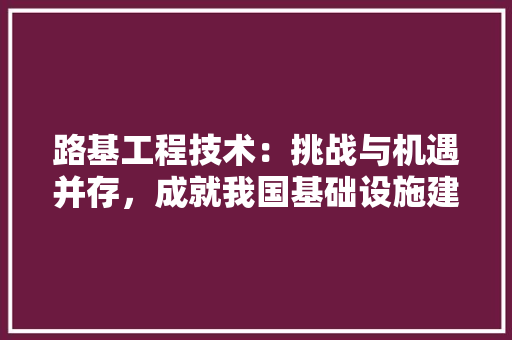 路基工程技术：挑战与机遇并存，成就我国基础设施建设新篇章 室内设计