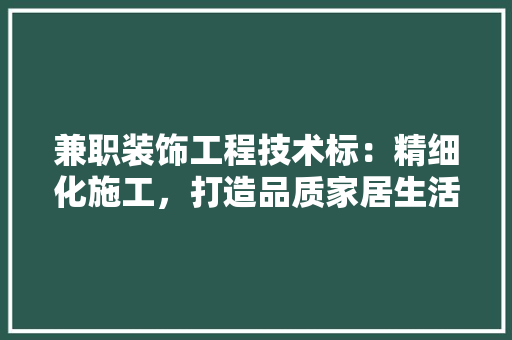 兼职装饰工程技术标：精细化施工，打造品质家居生活 家居装修