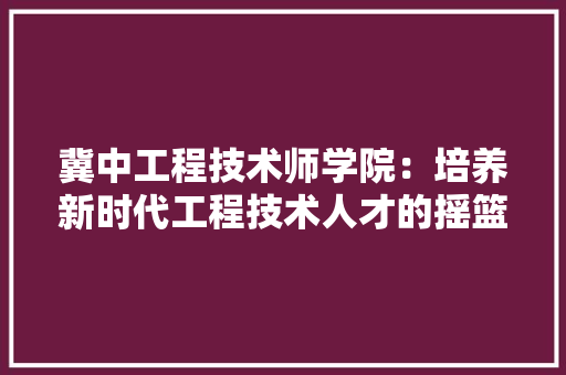 冀中工程技术师学院：培养新时代工程技术人才的摇篮 家居装修