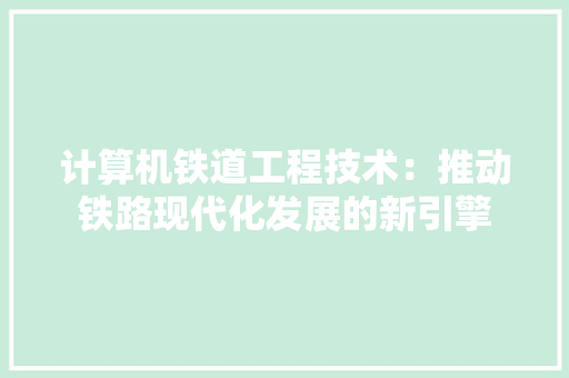 计算机铁道工程技术：推动铁路现代化发展的新引擎 室内设计
