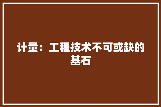 计量：工程技术不可或缺的基石