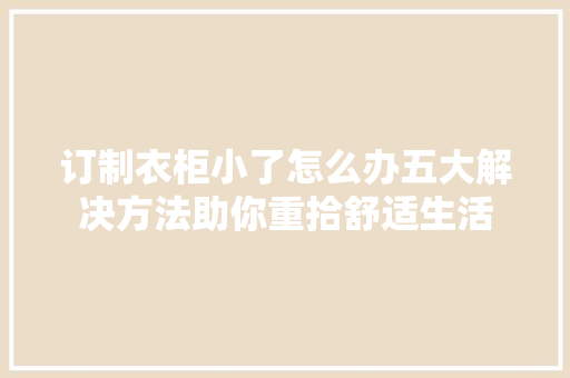 订制衣柜小了怎么办五大解决方法助你重拾舒适生活 室内设计