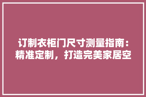 订制衣柜门尺寸测量指南：精准定制，打造完美家居空间 室内设计