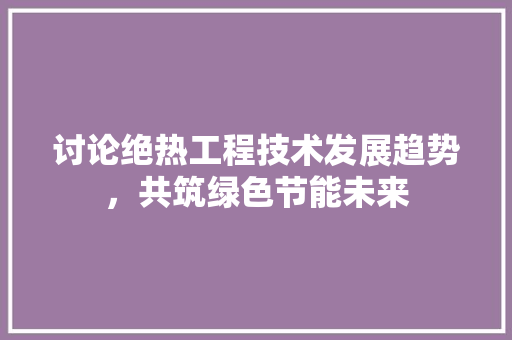 讨论绝热工程技术发展趋势，共筑绿色节能未来 室内设计