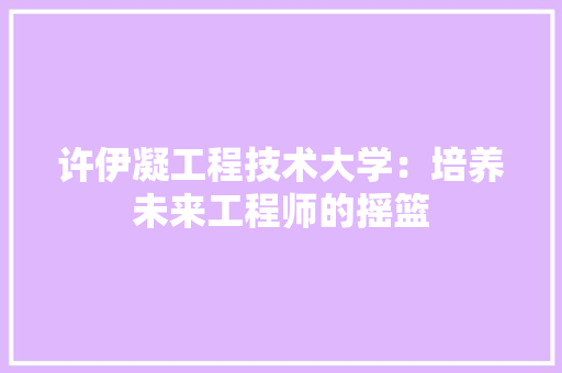 许伊凝工程技术大学：培养未来工程师的摇篮