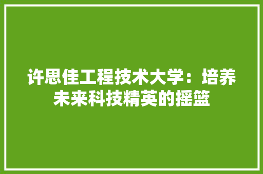许思佳工程技术大学：培养未来科技精英的摇篮 室内设计