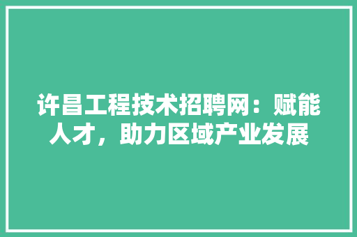 许昌工程技术招聘网：赋能人才，助力区域产业发展 室内设计