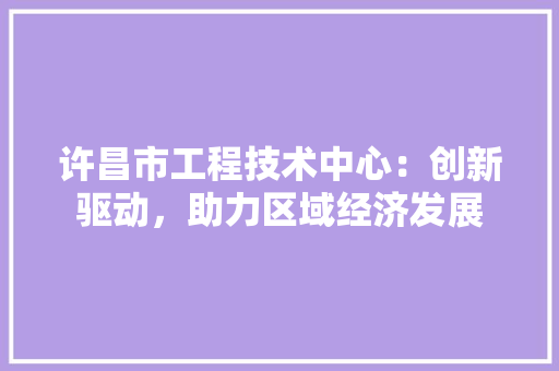 许昌市工程技术中心：创新驱动，助力区域经济发展 室内设计