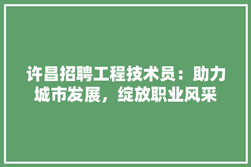 许昌招聘工程技术员：助力城市发展，绽放职业风采 室内设计