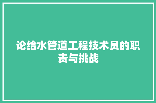 论给水管道工程技术员的职责与挑战 室内设计
