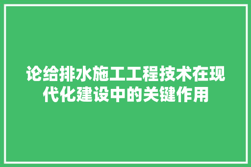 论给排水施工工程技术在现代化建设中的关键作用